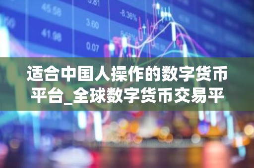 适合中国人操作的数字货币平台_全球数字货币交易平台是诈骗