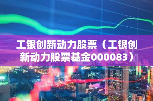 工银创新动力股票（工银创新动力股票基金000083）