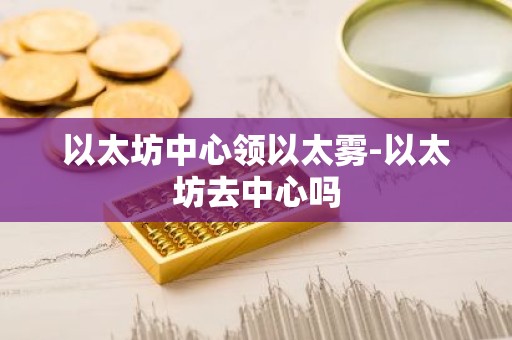 以太坊中心领以太雾-以太坊去中心吗