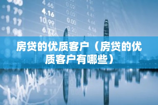 房贷的优质客户（房贷的优质客户有哪些）