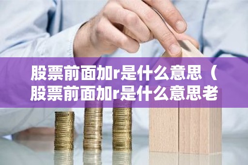 股票前面加r是什么意思（股票前面加r是什么意思老三板）