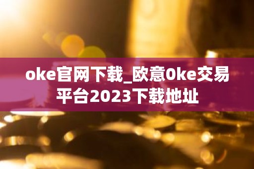 oke官网下载_欧意0ke交易平台2023下载地址