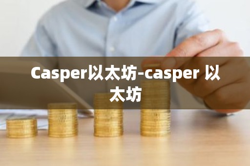 Casper以太坊-casper 以太坊