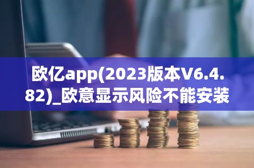 欧亿app(2023版本V6.4.82)_欧意显示风险不能安装