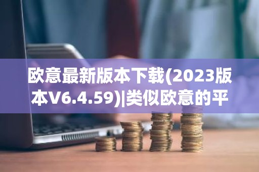 欧意最新版本下载(2023版本V6.4.59)|类似欧意的平台
