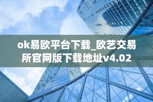 ok易欧平台下载_欧艺交易所官网版下载地址v4.02