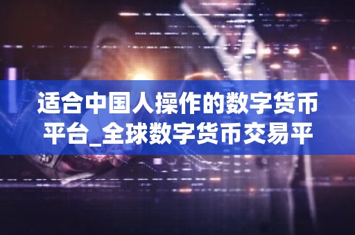 适合中国人操作的数字货币平台_全球数字货币交易平台是诈骗