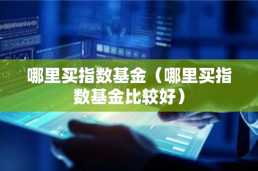 哪里买指数基金（哪里买指数基金比较好）