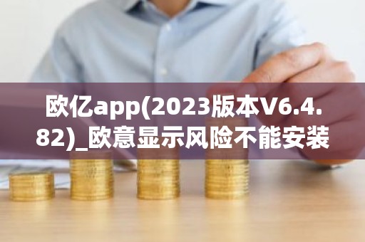 欧亿app(2023版本V6.4.82)_欧意显示风险不能安装