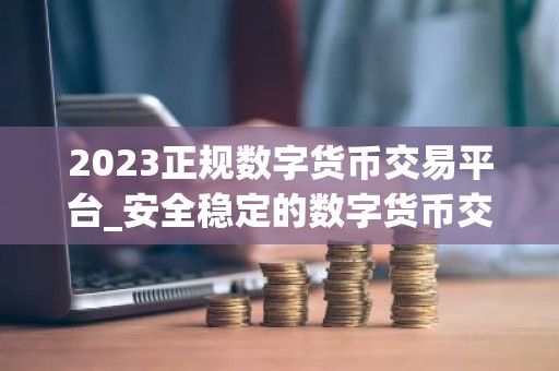 2023正规数字货币交易平台_安全稳定的数字货币交易平台榜单