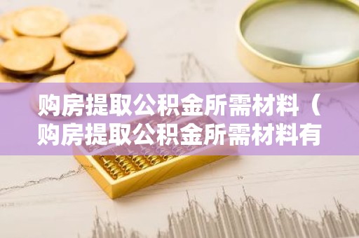 购房提取公积金所需材料（购房提取公积金所需材料有哪些）