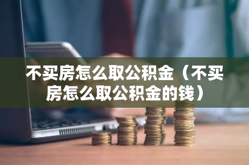 不买房怎么取公积金（不买房怎么取公积金的钱）