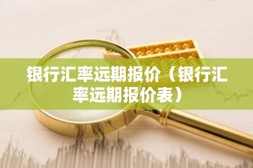 银行汇率远期报价（银行汇率远期报价表）