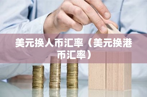 美元换人币汇率（美元换港币汇率）