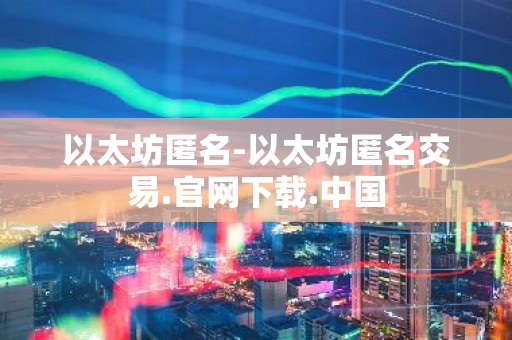 以太坊匿名-以太坊匿名交易.官网下载.中国