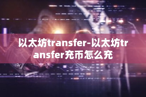 以太坊transfer-以太坊transfer充币怎么充