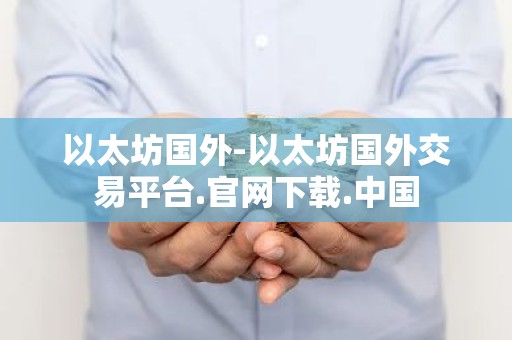 以太坊国外-以太坊国外交易平台.官网下载.中国