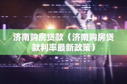 济南购房贷款（济南购房贷款利率最新政策）