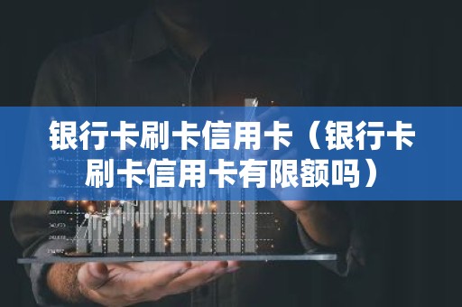 银行卡刷卡信用卡（银行卡刷卡信用卡有限额吗）