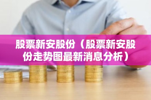 股票新安股份（股票新安股份走势图最新消息分析）