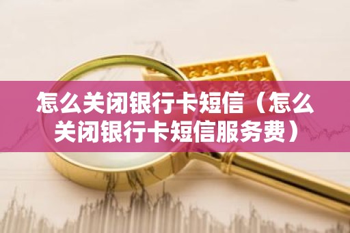 怎么关闭银行卡短信（怎么关闭银行卡短信服务费）