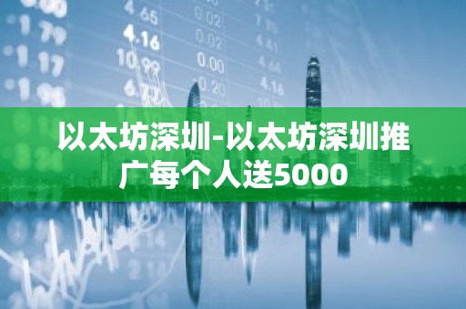 以太坊深圳-以太坊深圳推广每个人送5000