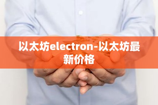 以太坊electron-以太坊最新价格