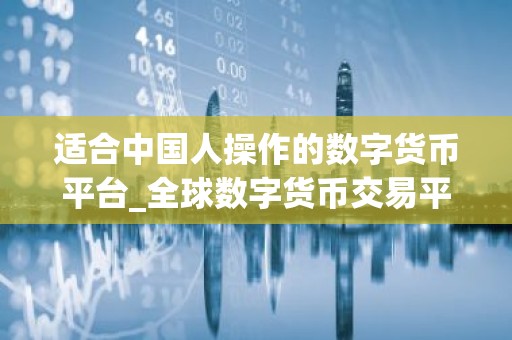 适合中国人操作的数字货币平台_全球数字货币交易平台是诈骗