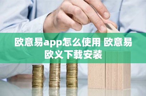 欧意易app怎么使用 欧意易欧义下载安装
