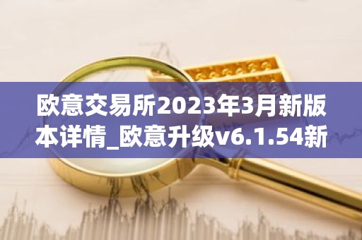 欧意交易所2023年3月新版本详情_欧意升级v6.1.54新版本下载安装
