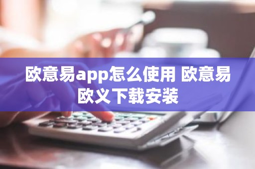 欧意易app怎么使用 欧意易欧义下载安装