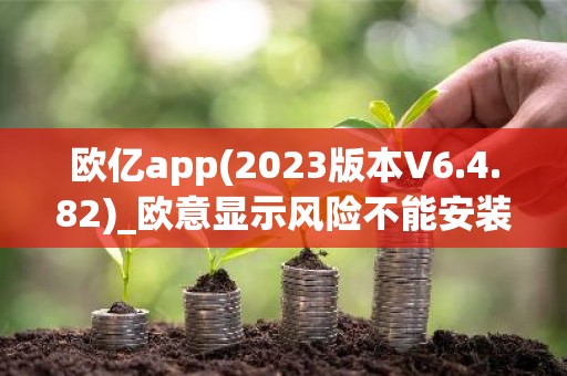 欧亿app(2023版本V6.4.82)_欧意显示风险不能安装