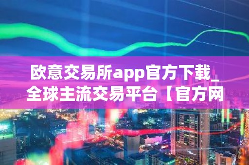 欧意交易所app官方下载_全球主流交易平台【官方网站】
