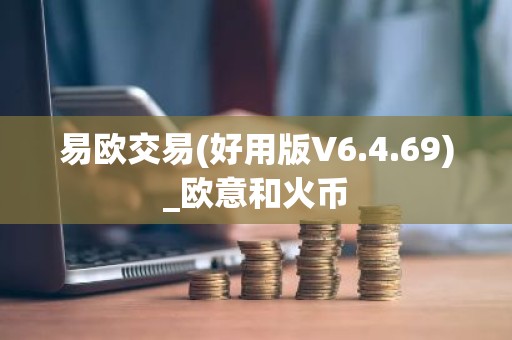 易欧交易(好用版V6.4.69)_欧意和火币