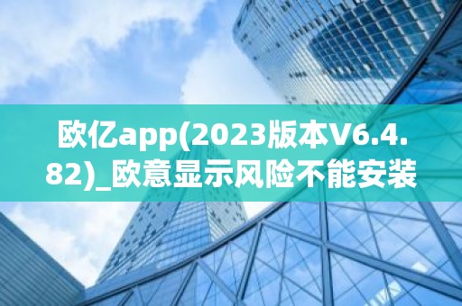 欧亿app(2023版本V6.4.82)_欧意显示风险不能安装