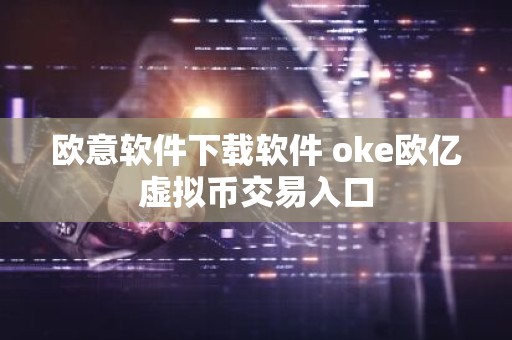 欧意软件下载软件 oke欧亿虚拟币交易入口