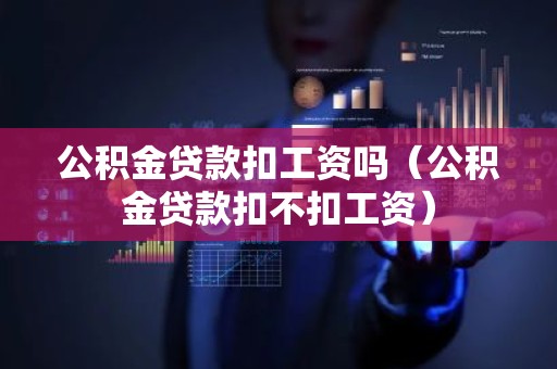 公积金贷款扣工资吗（公积金贷款扣不扣工资）
