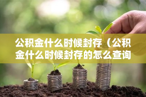 公积金什么时候封存（公积金什么时候封存的怎么查询）