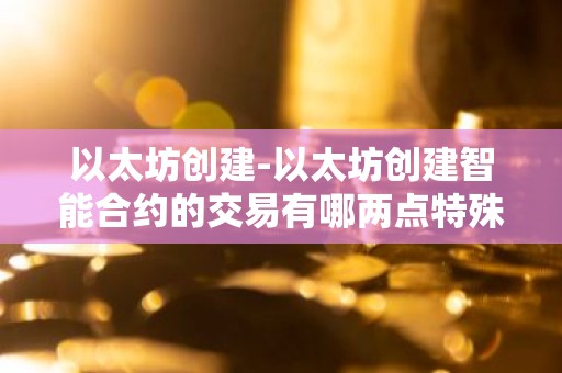 以太坊创建-以太坊创建智能合约的交易有哪两点特殊处理