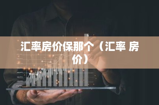 汇率房价保那个（汇率 房价）