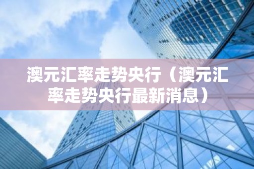 澳元汇率走势央行（澳元汇率走势央行最新消息）