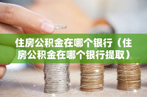 住房公积金在哪个银行（住房公积金在哪个银行提取）