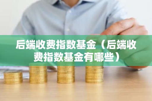 后端收费指数基金（后端收费指数基金有哪些）