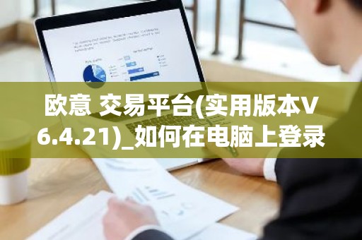 欧意 交易平台(实用版本V6.4.21)_如何在电脑上登录欧意