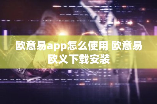 欧意易app怎么使用 欧意易欧义下载安装