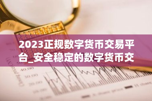 2023正规数字货币交易平台_安全稳定的数字货币交易平台榜单