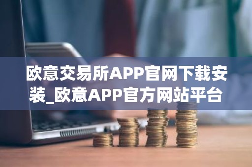 欧意交易所APP官网下载安装_欧意APP官方网站平台下载2023