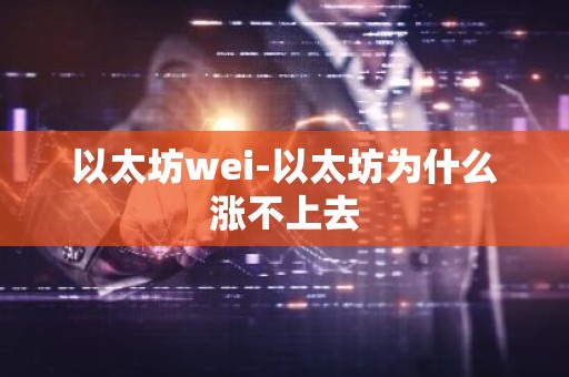 以太坊wei-以太坊为什么涨不上去