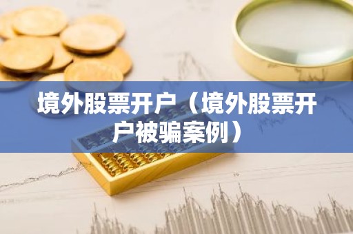 境外股票开户（境外股票开户被骗案例）