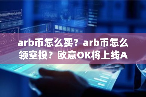 arb币怎么买？arb币怎么领空投？欧意OK将上线Arbitrum(ARB)